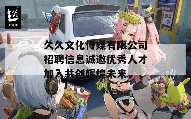 久久文化传媒有限公司招聘信息诚邀优秀人才加入共创辉煌未来