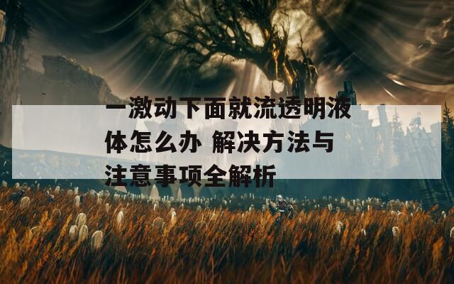 一激动下面就流透明液体怎么办 解决方法与注意事项全解析  第1张