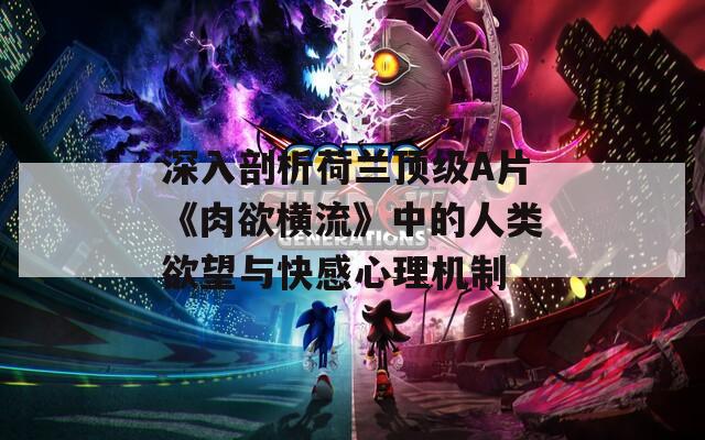 深入剖析荷兰顶级A片《肉欲横流》中的人类欲望与快感心理机制  第1张