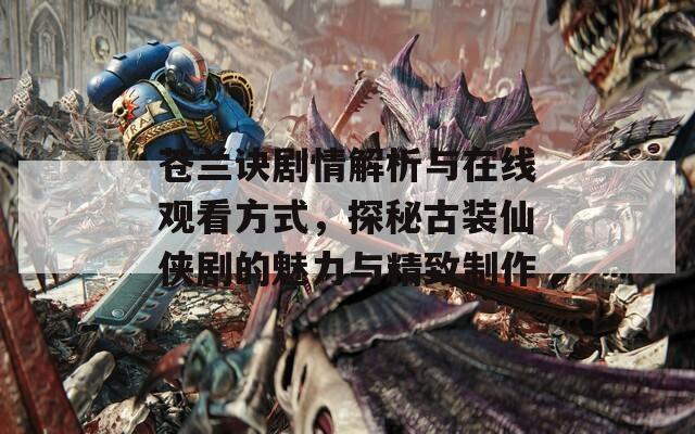 苍兰诀剧情解析与在线观看方式，探秘古装仙侠剧的魅力与精致制作