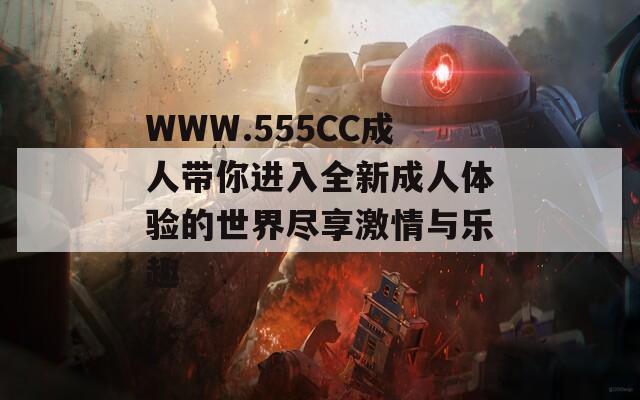WWW.555CC成人带你进入全新成人体验的世界尽享激情与乐趣
