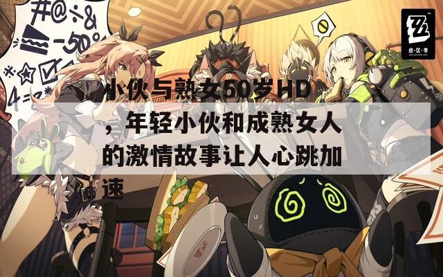 小伙与熟女50岁HD，年轻小伙和成熟女人的激情故事让人心跳加速