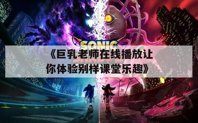 《巨乳老师在线播放让你体验别样课堂乐趣》