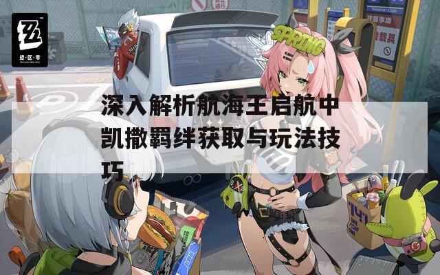 深入解析航海王启航中凯撒羁绊获取与玩法技巧