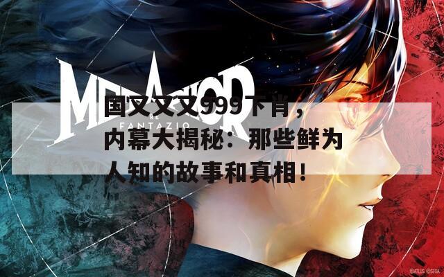 国又又又999下肖，内幕大揭秘：那些鲜为人知的故事和真相！