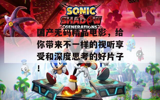 国产无码精品电影，给你带来不一样的视听享受和深度思考的好片子！