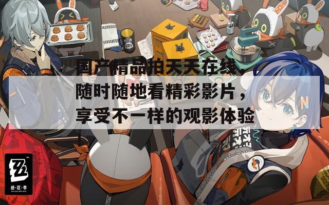 国产精品拍天天在线，随时随地看精彩影片，享受不一样的观影体验！