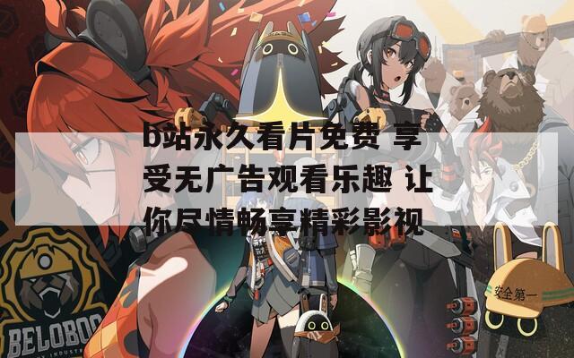 b站永久看片免费 享受无广告观看乐趣 让你尽情畅享精彩影视