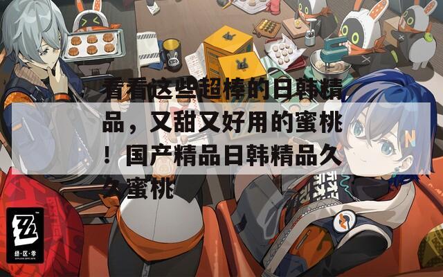 看看这些超棒的日韩精品，又甜又好用的蜜桃！国产精品日韩精品久久蜜桃