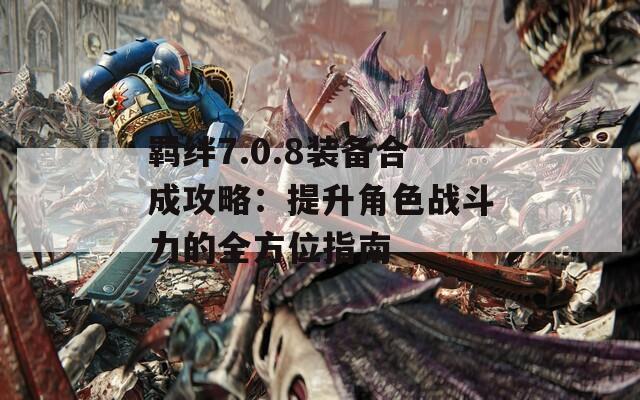 羁绊7.0.8装备合成攻略：提升角色战斗力的全方位指南