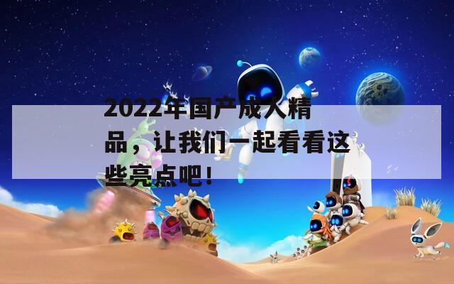 2022年国产成人精品，让我们一起看看这些亮点吧！