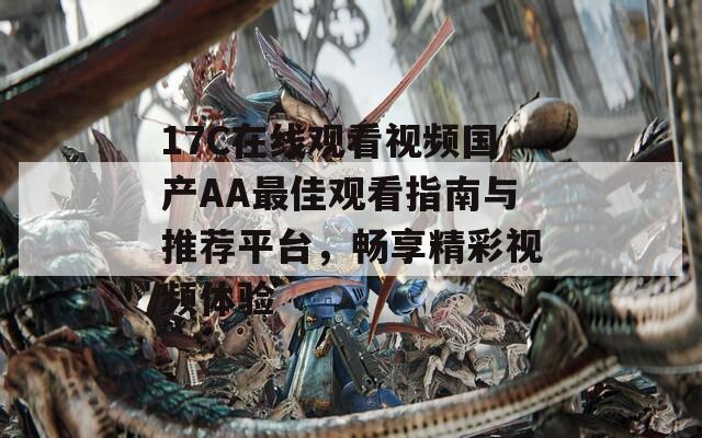 17C在线观看视频国产AA最佳观看指南与推荐平台，畅享精彩视频体验