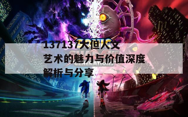 137137大但人文艺术的魅力与价值深度解析与分享