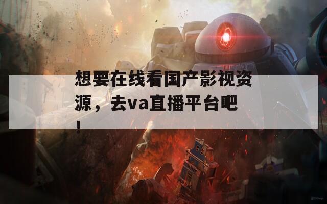 想要在线看国产影视资源，去va直播平台吧！