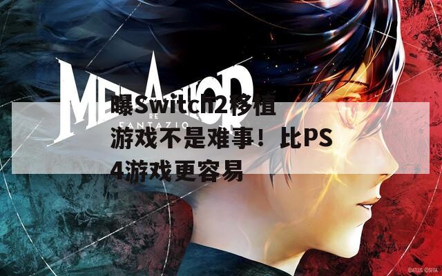 曝Switch2移植游戏不是难事！比PS4游戏更容易