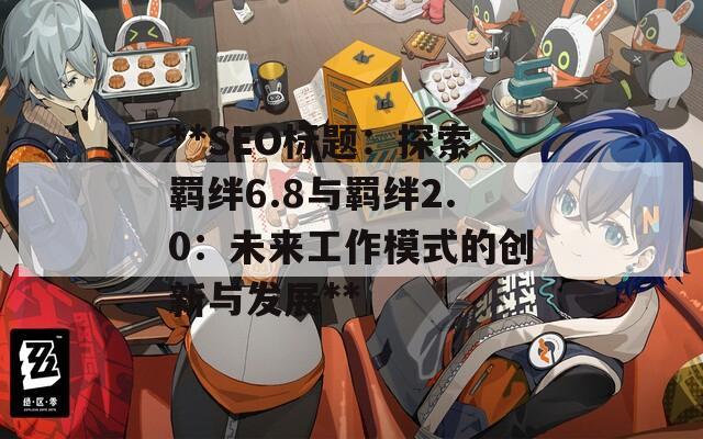 **SEO标题：探索羁绊6.8与羁绊2.0：未来工作模式的创新与发展**