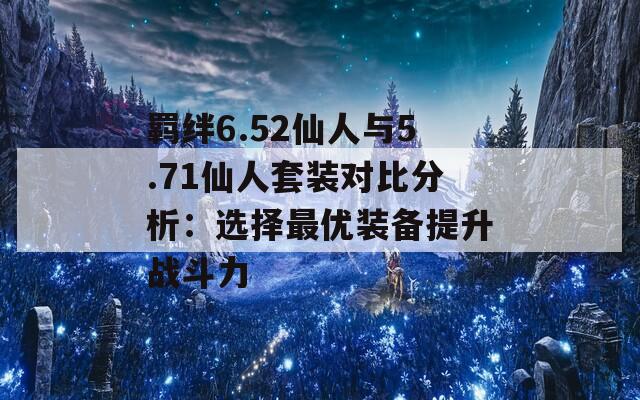 羁绊6.52仙人与5.71仙人套装对比分析：选择最优装备提升战斗力