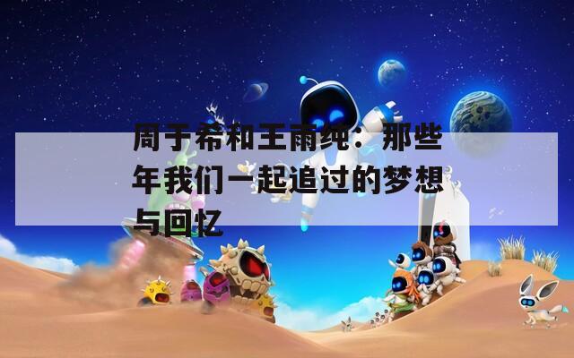 周于希和王雨纯：那些年我们一起追过的梦想与回忆