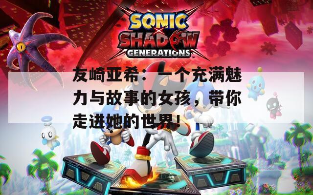 友崎亚希：一个充满魅力与故事的女孩，带你走进她的世界！