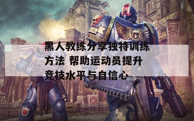 黑人教练分享独特训练方法 帮助运动员提升竞技水平与自信心