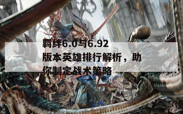 羁绊6.0与6.92版本英雄排行解析，助你制定战术策略
