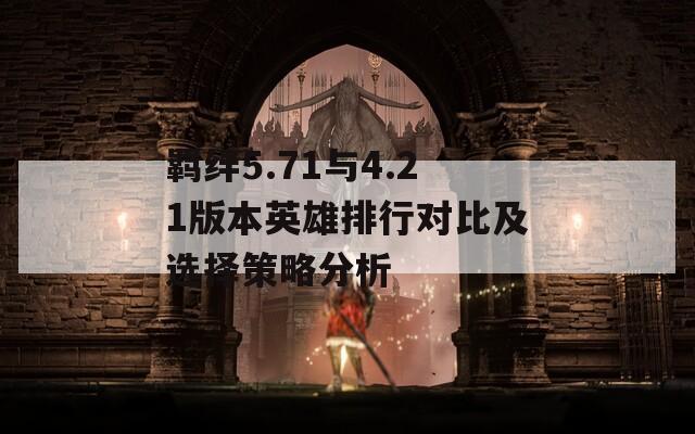羁绊5.71与4.21版本英雄排行对比及选择策略分析