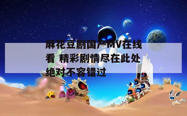麻花豆剧国产MV在线看 精彩剧情尽在此处绝对不容错过