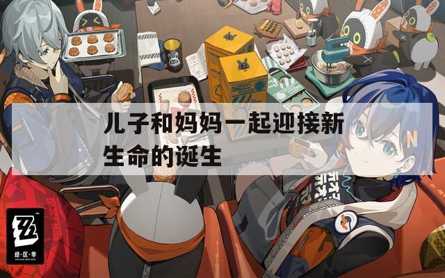 儿子和妈妈一起迎接新生命的诞生