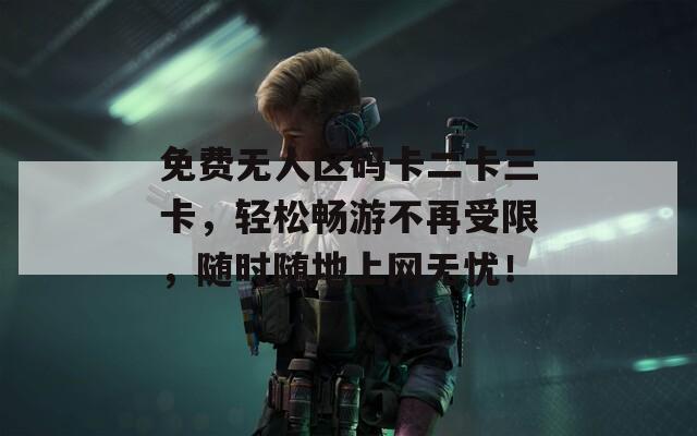 免费无人区码卡二卡三卡，轻松畅游不再受限，随时随地上网无忧！