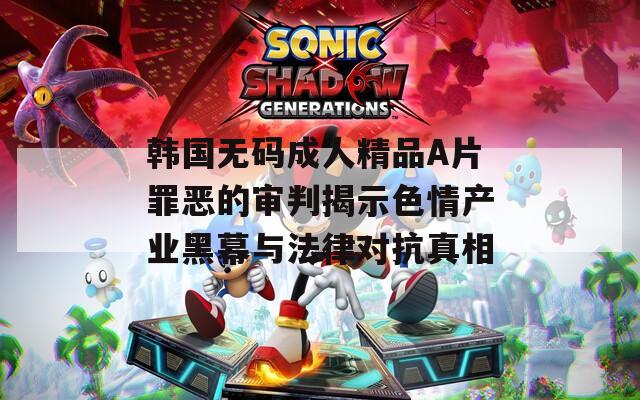 韩国无码成人精品A片罪恶的审判揭示色情产业黑幕与法律对抗真相