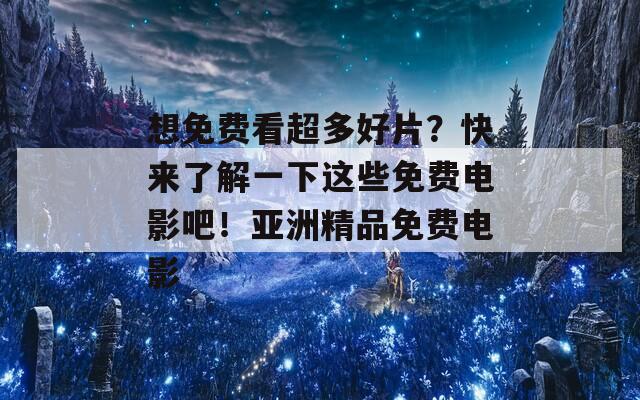 想免费看超多好片？快来了解一下这些免费电影吧！亚洲精品免费电影