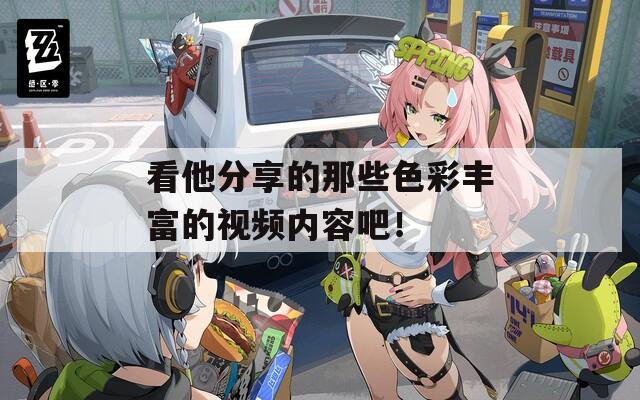 看他分享的那些色彩丰富的视频内容吧！