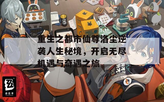 重生之都市仙尊洛尘逆袭人生秘境，开启无尽机遇与奇遇之旅
