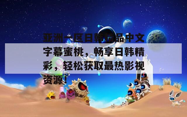 亚洲一区日韩精品中文字幕蜜桃，畅享日韩精彩，轻松获取最热影视资源！  第1张