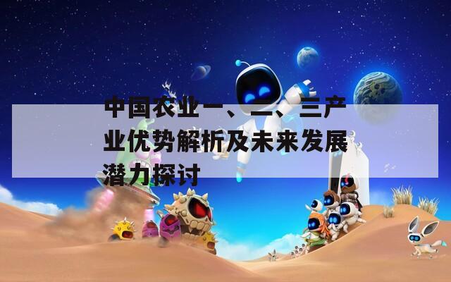 中国农业一、二、三产业优势解析及未来发展潜力探讨  第1张