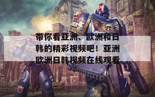 带你看亚洲、欧洲和日韩的精彩视频吧！亚洲欧洲日韩视频在线观看  第1张