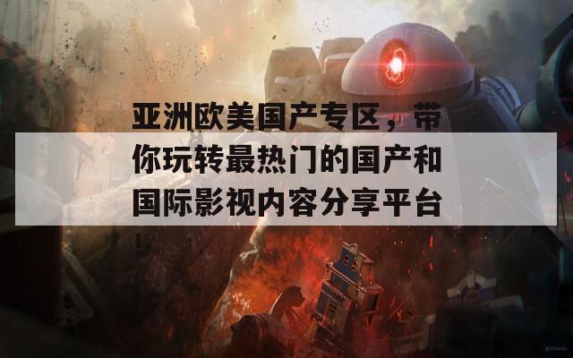 亚洲欧美国产专区，带你玩转最热门的国产和国际影视内容分享平台！