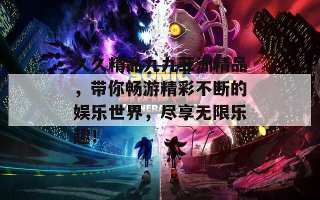 久久精品九九亚洲精品，带你畅游精彩不断的娱乐世界，尽享无限乐趣！