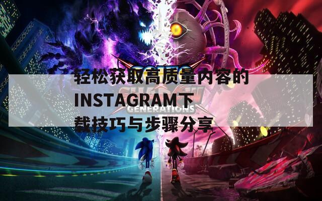 轻松获取高质量内容的INSTAGRAM下载技巧与步骤分享