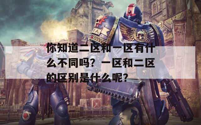 你知道二区和一区有什么不同吗？一区和二区的区别是什么呢？