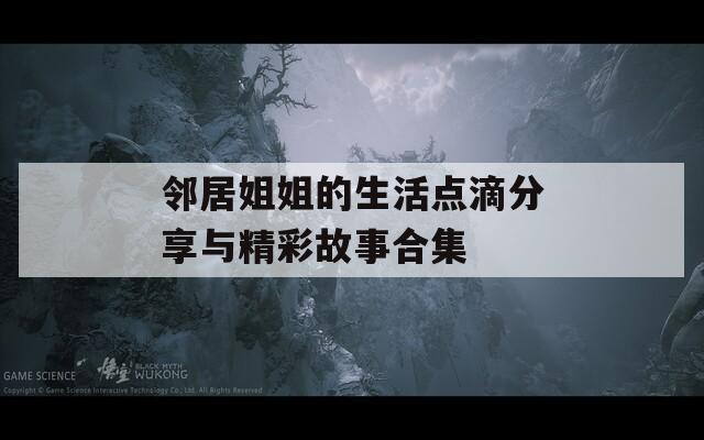 邻居姐姐的生活点滴分享与精彩故事合集