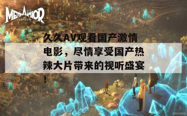 久久AV观看国产激情电影，尽情享受国产热辣大片带来的视听盛宴！