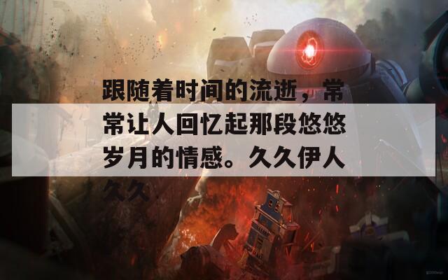 跟随着时间的流逝，常常让人回忆起那段悠悠岁月的情感。久久伊人久久