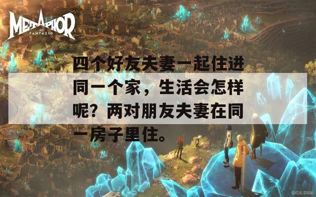 四个好友夫妻一起住进同一个家，生活会怎样呢？两对朋友夫妻在同一房子里住。