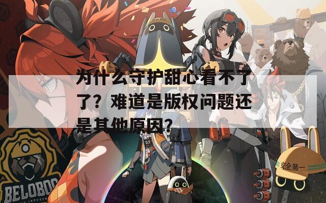 为什么守护甜心看不了了？难道是版权问题还是其他原因？