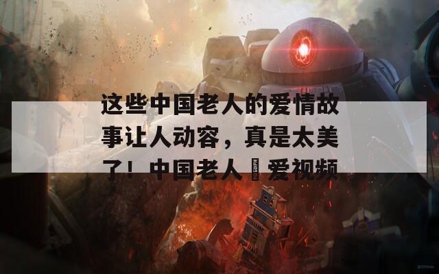 这些中国老人的爱情故事让人动容，真是太美了！中国老人倣爱视频  第1张