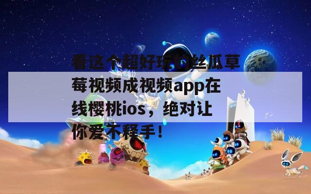 看这个超好玩的丝瓜草莓视频成视频app在线樱桃ios，绝对让你爱不释手！