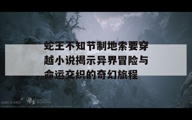 蛇王不知节制地索要穿越小说揭示异界冒险与命运交织的奇幻旅程