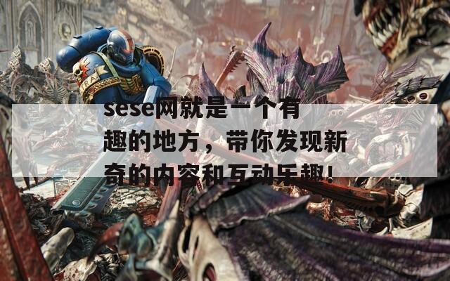 sese网就是一个有趣的地方，带你发现新奇的内容和互动乐趣！