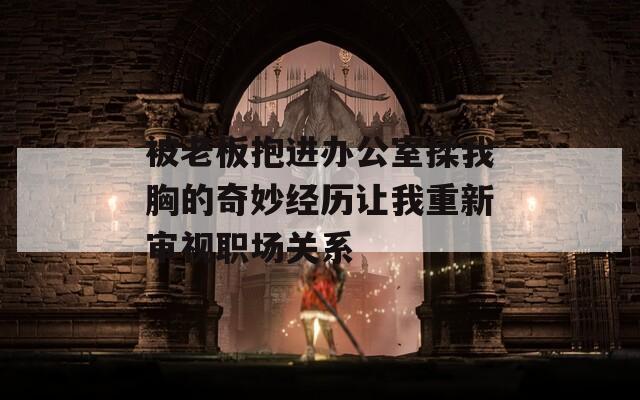 被老板抱进办公室揉我胸的奇妙经历让我重新审视职场关系